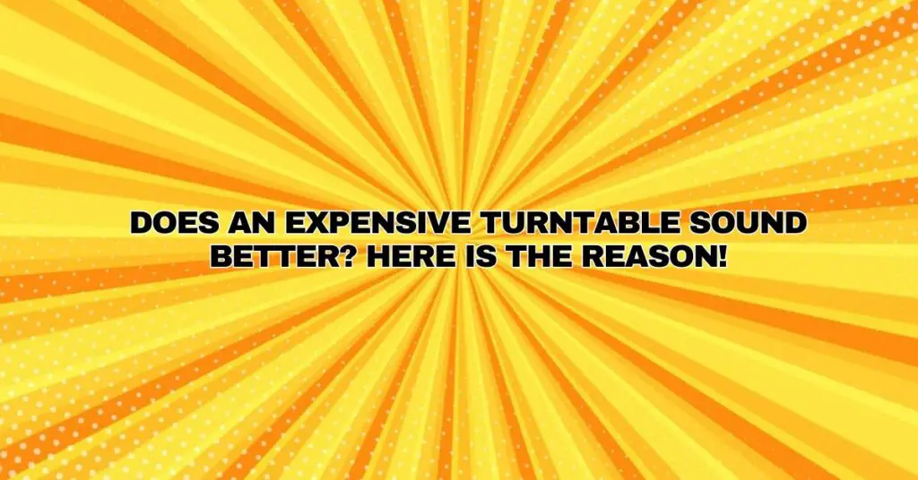 Does an expensive turntable sound better? Here is the reason!
