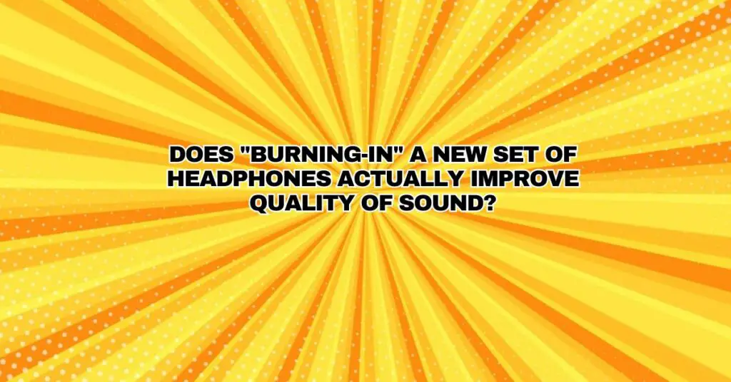 Does "burning-in" a new set of headphones actually improve quality of sound?