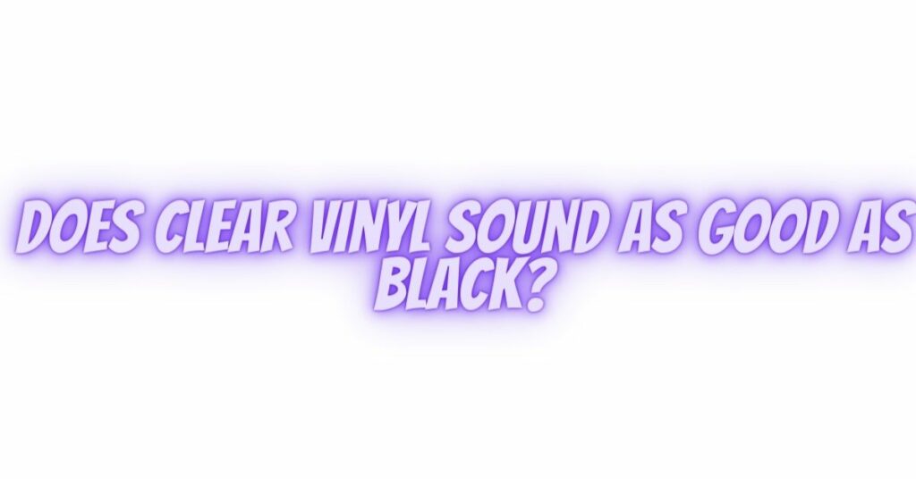 Does clear vinyl sound as good as black?