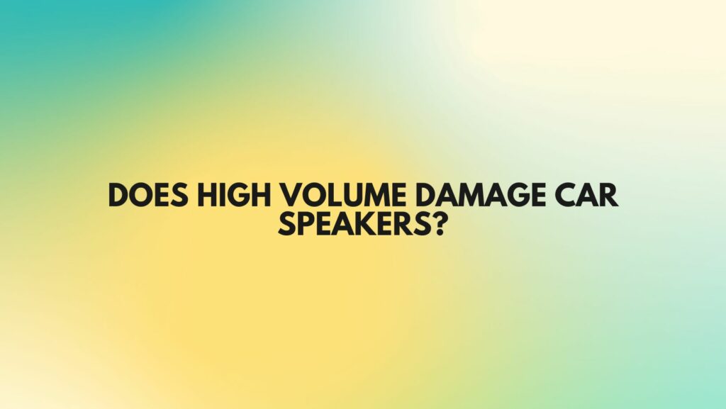 Does high volume damage car speakers?