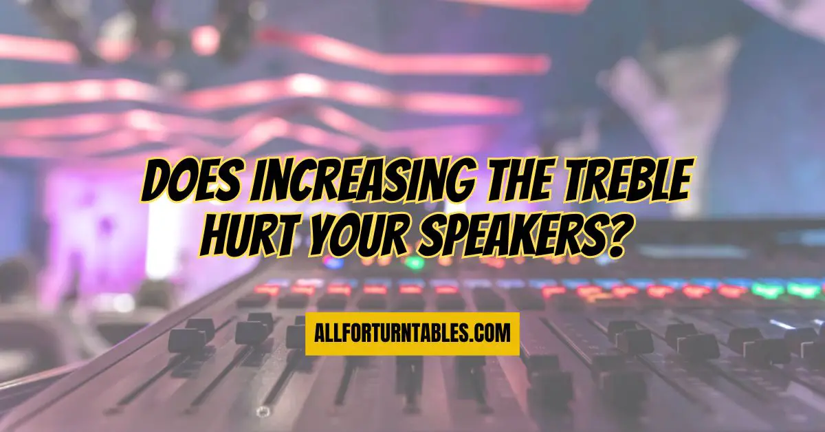 Does increasing the treble hurt your speakers? All For Turntables
