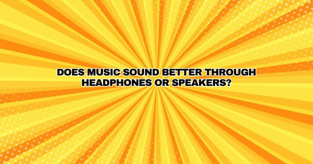 Does music sound better through headphones or speakers?