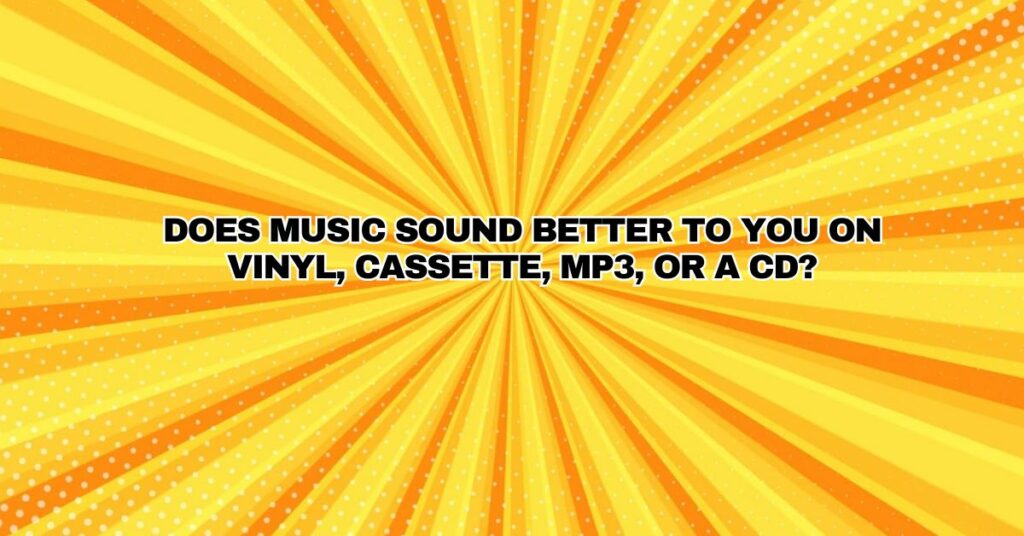 Does music sound better to you on vinyl, cassette, MP3, or a CD?