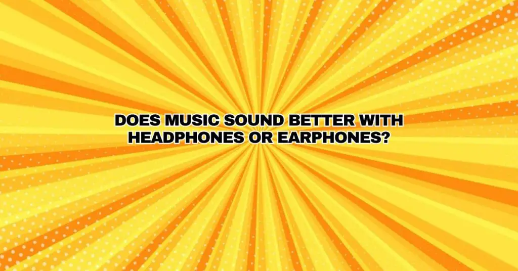 Does music sound better with headphones or earphones?