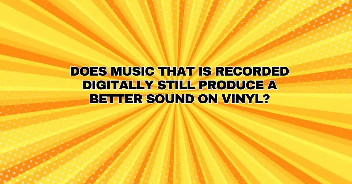 Does music that is recorded digitally still produce a better sound on