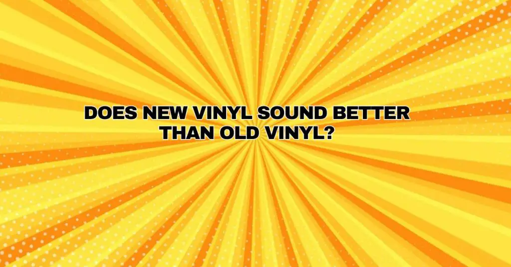 Does new vinyl sound better than old vinyl?