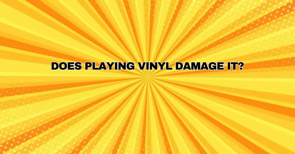 Does playing vinyl damage it?