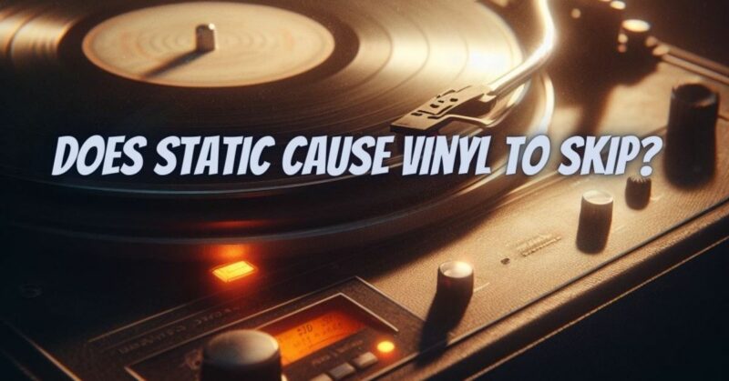 Does static cause vinyl to skip?