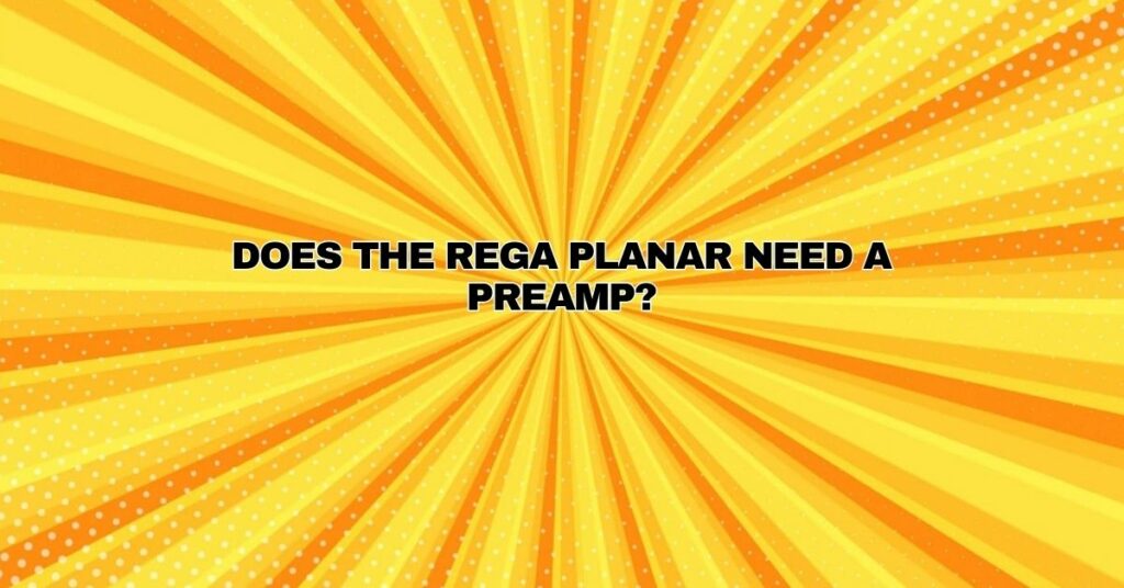Does the Rega Planar need a preamp?