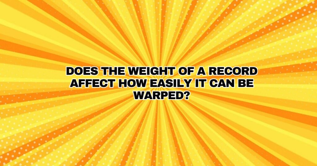 Does the weight of a record affect how easily it can be warped?