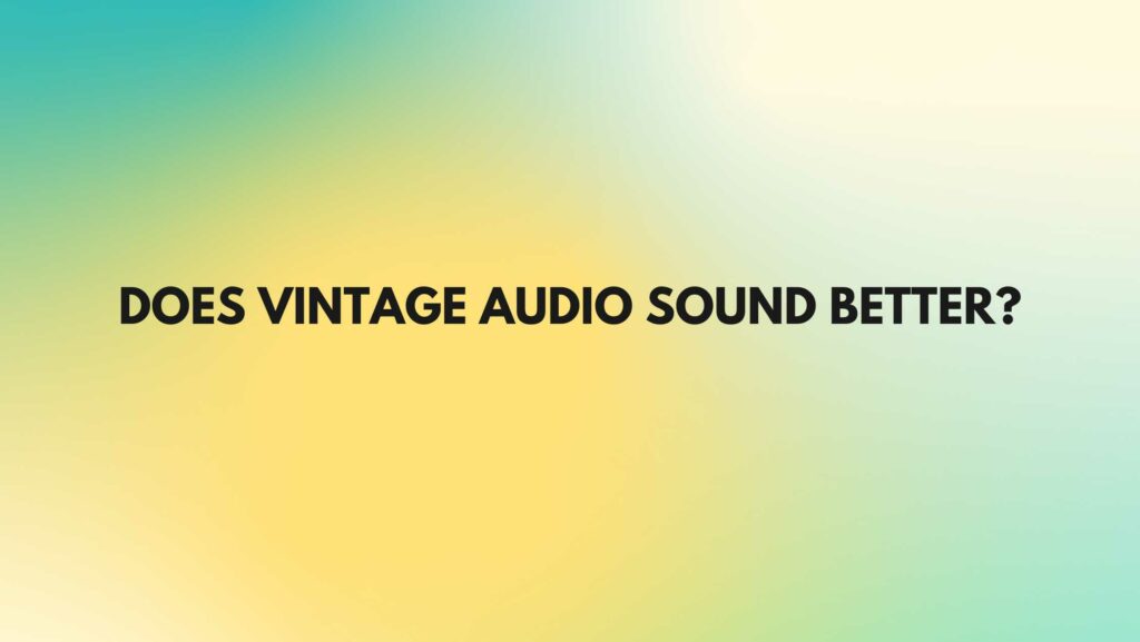 Does vintage audio sound better?