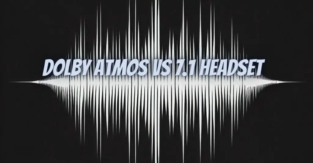 Dolby Atmos vs 7.1 headset