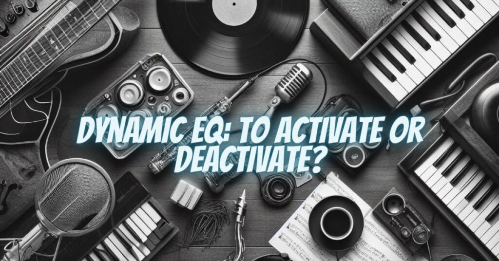Dynamic EQ: To Activate or Deactivate?
