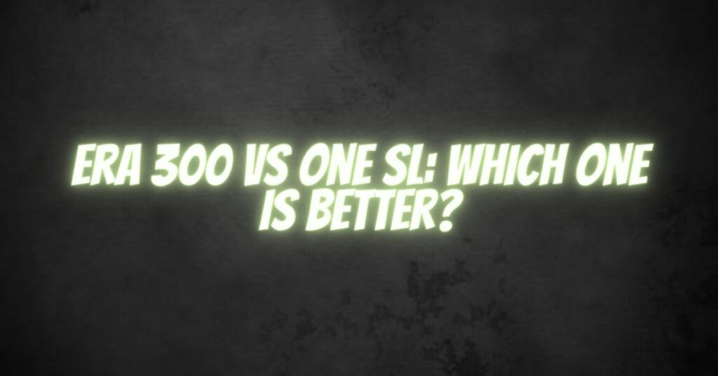 Era 300 vs one SL: Which one is better?
