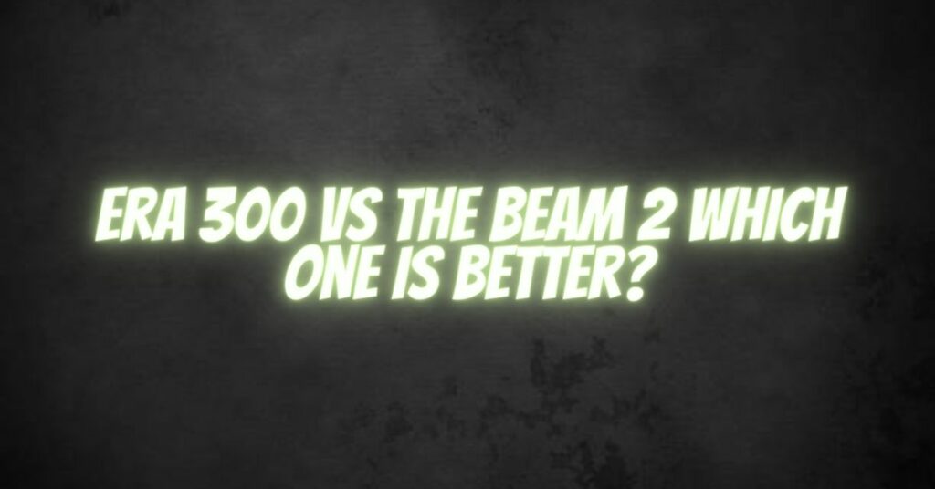 Era 300 vs the Beam 2 Which one is better?