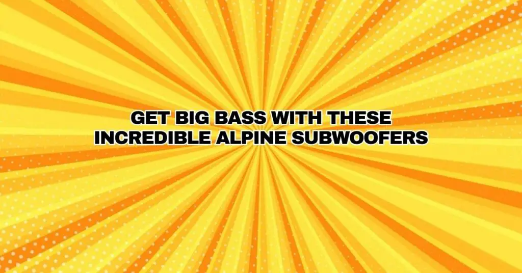 Get BIG BASS with these Incredible Alpine Subwoofers