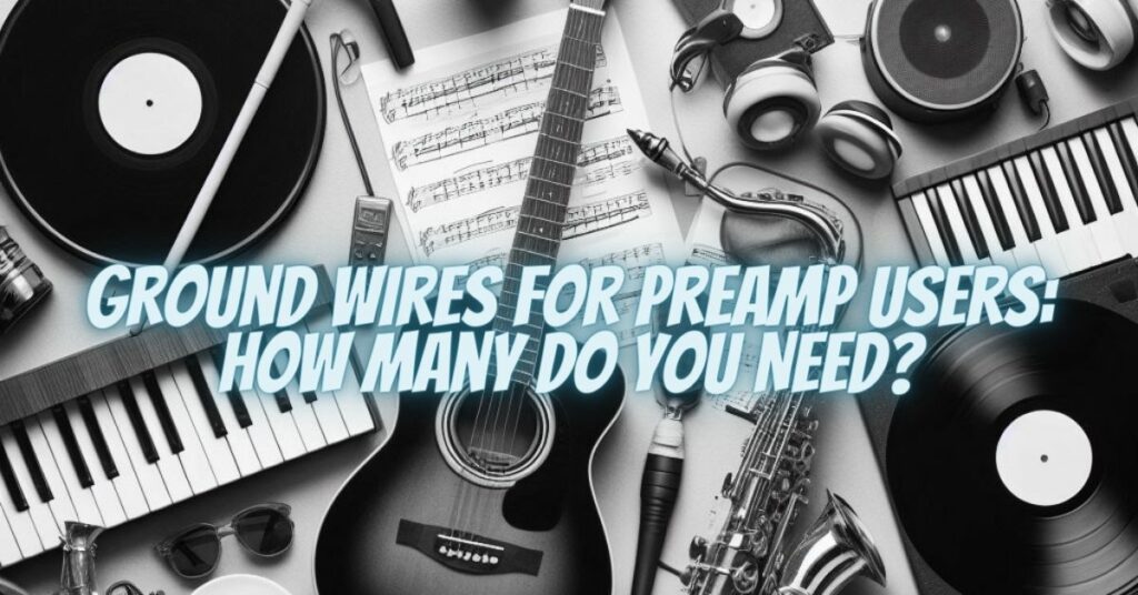 Ground Wires for Preamp Users: How Many Do You Need?