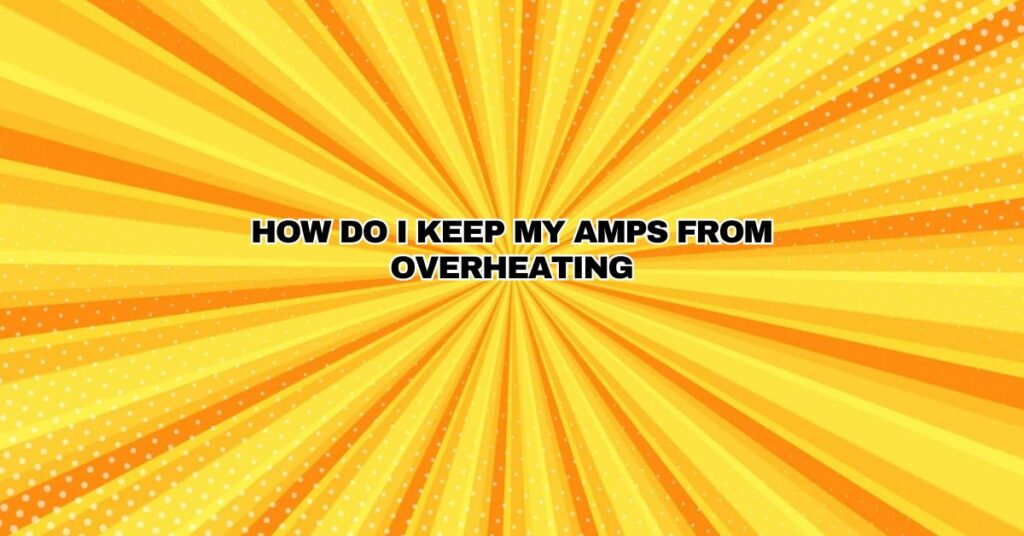 HOW DO I KEEP MY AMPS FROM OVERHEATING