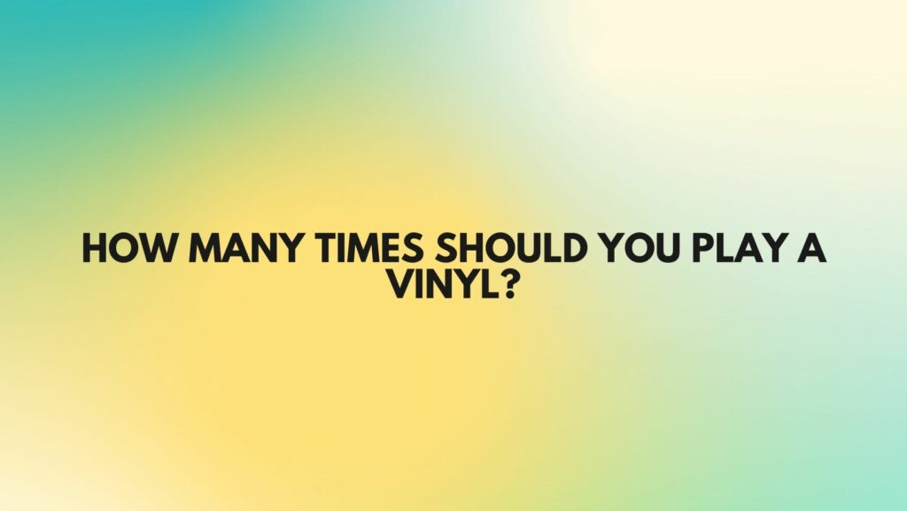 HOW MANY TIMES SHOULD YOU PLAY A VINYL?