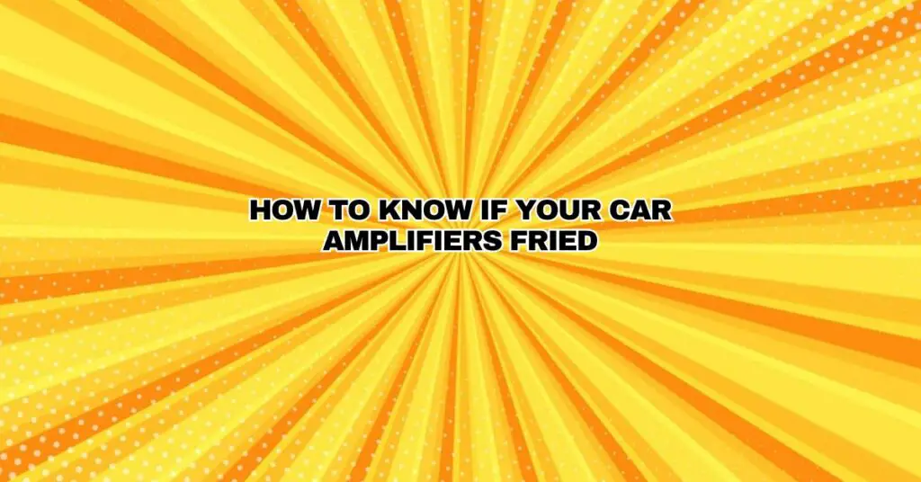 HOW TO KNOW IF YOUR CAR AMPLIFIERS FRIED