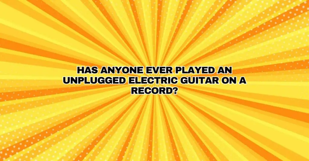 Has anyone ever played an unplugged electric guitar on a record?