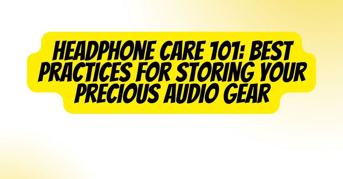 Headphone Care 101 Best Practices for Storing Your Precious Audio Gear