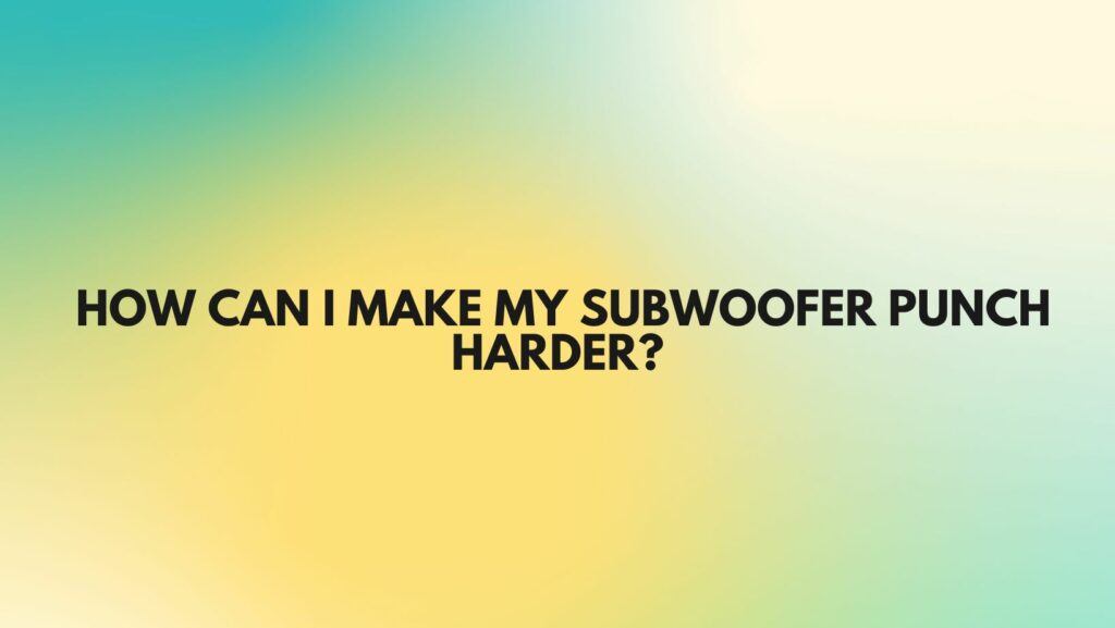 How Can I Make My Subwoofer Punch Harder?