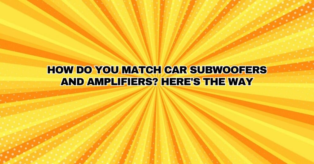 How Do You Match Car Subwoofers and Amplifiers? Here's the way