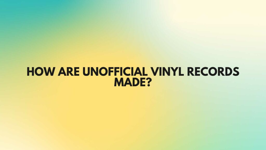 How are unofficial vinyl records made?