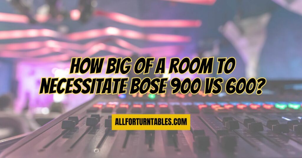 How big of a room to necessitate Bose 900 vs 600