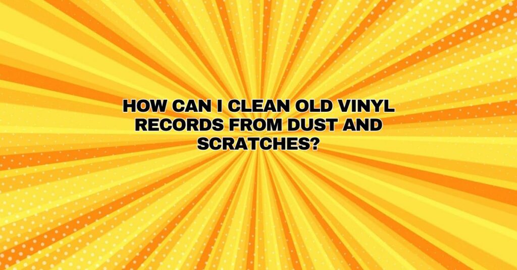 How can I clean old vinyl records from dust and scratches?