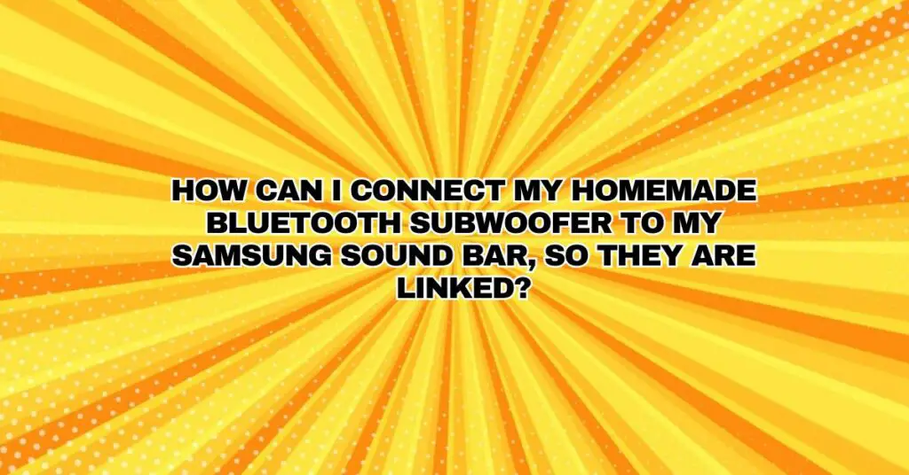 How can I connect my homemade Bluetooth subwoofer to my Samsung sound bar, so they are linked?