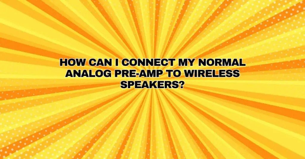How can I connect my normal analog pre-amp to wireless speakers?