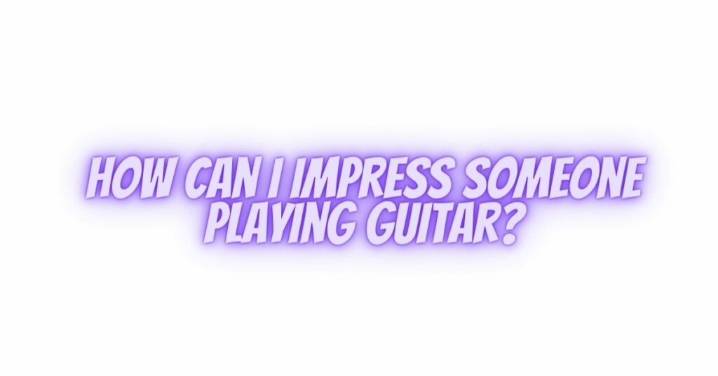 How can I impress someone playing guitar?