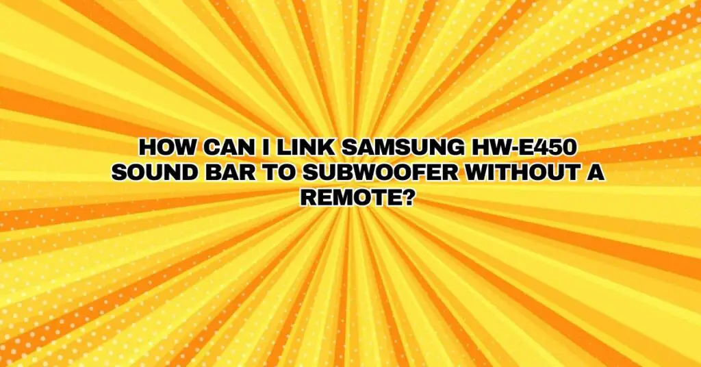 How can I link Samsung HW-E450 sound bar to subwoofer without a remote?