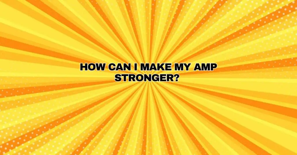 How can I make my amp stronger?