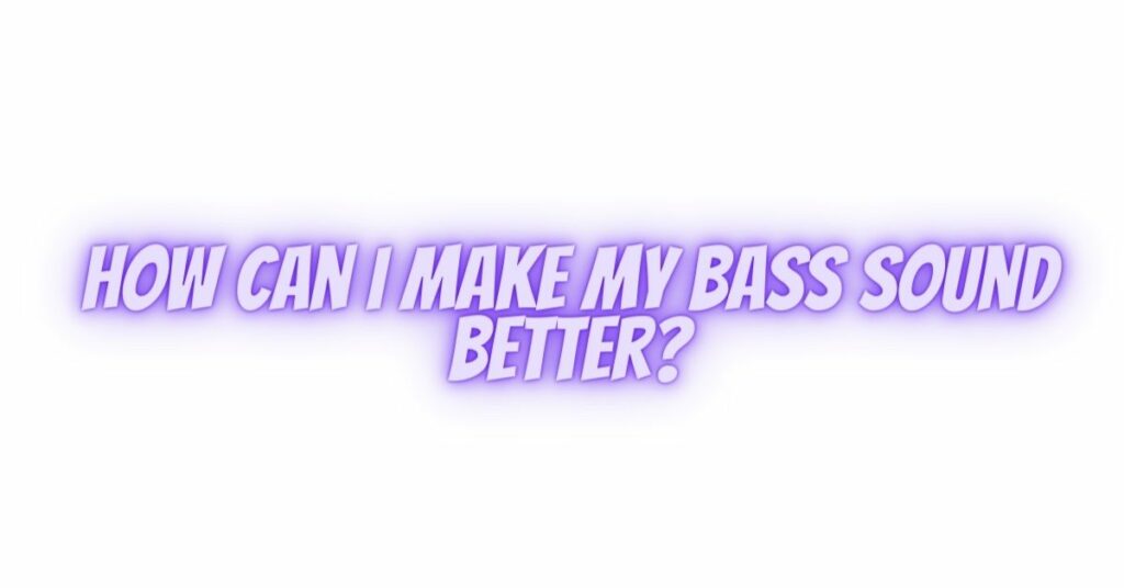How can I make my bass sound better?