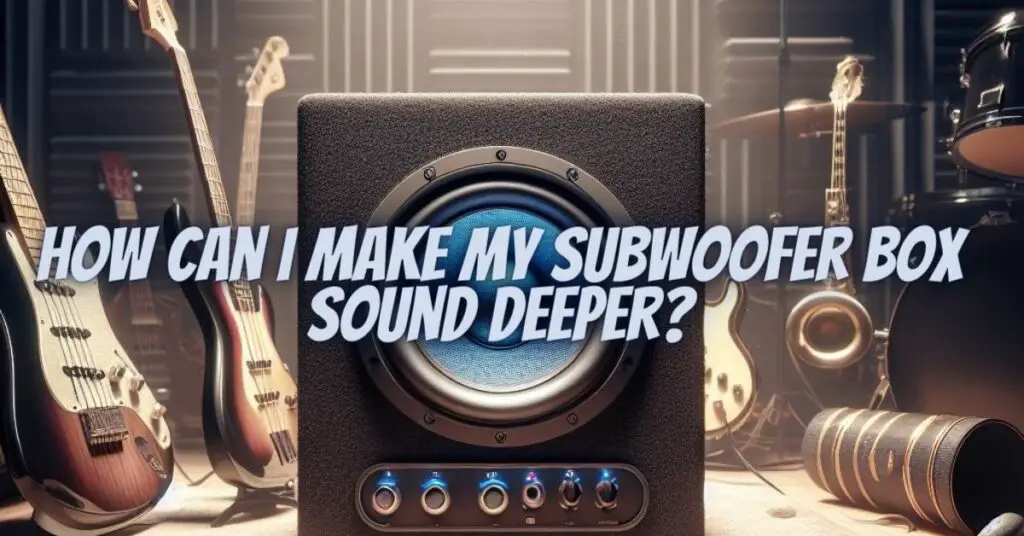 How can I make my subwoofer box sound deeper?