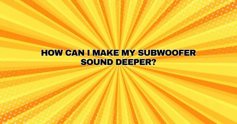 How can I make my subwoofer sound deeper?