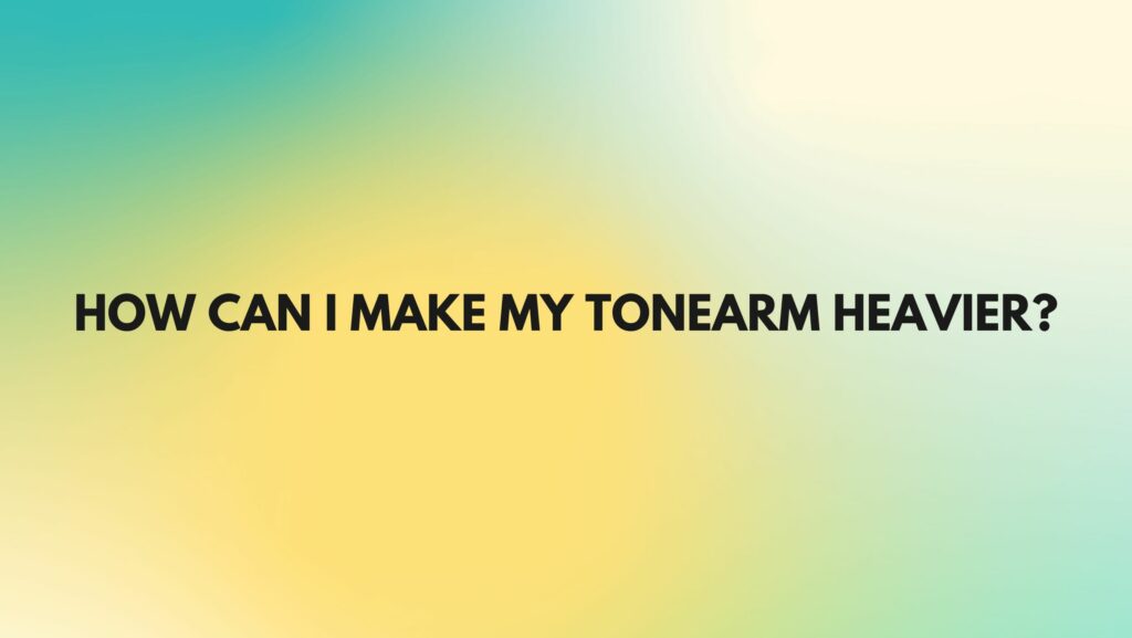How can I make my tonearm heavier?