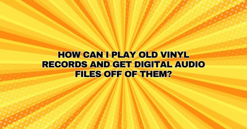 How can I play old vinyl records and get digital audio files off of them?