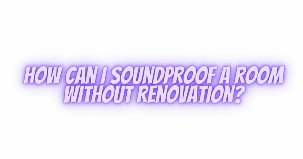 How can I soundproof a room without renovation?