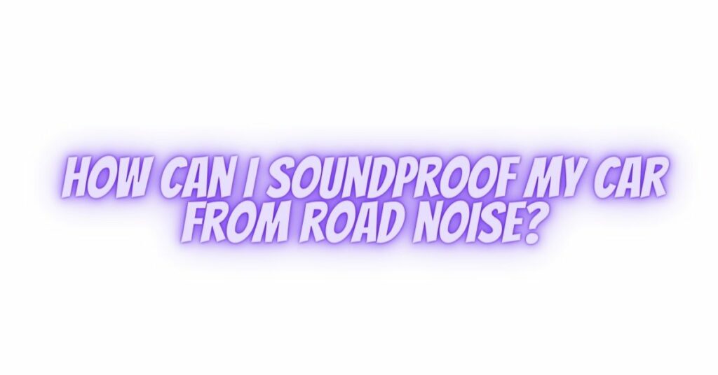 How can I soundproof my car from road noise?