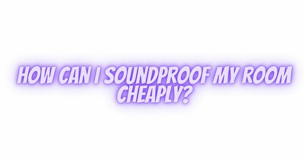 How can I soundproof my room cheaply?