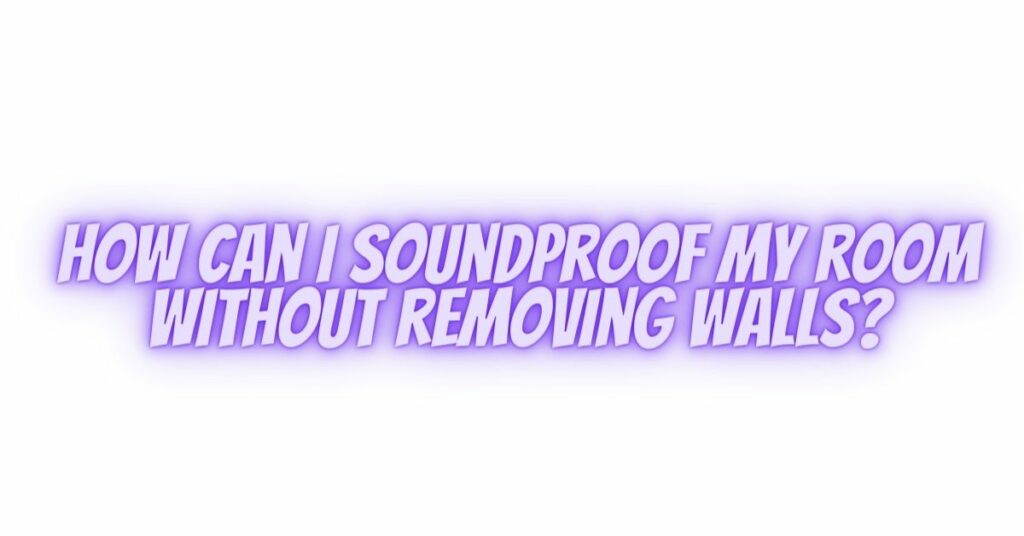 How can I soundproof my room without removing walls?