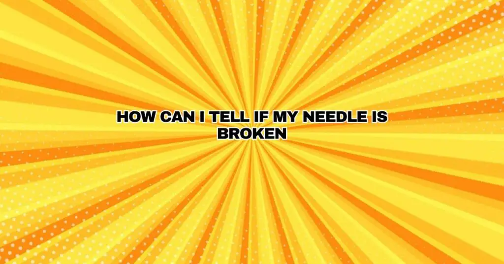 How can I tell if my needle is broken
