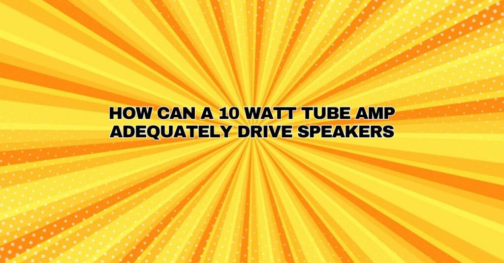 How can a 10 watt tube amp adequately drive speakers
