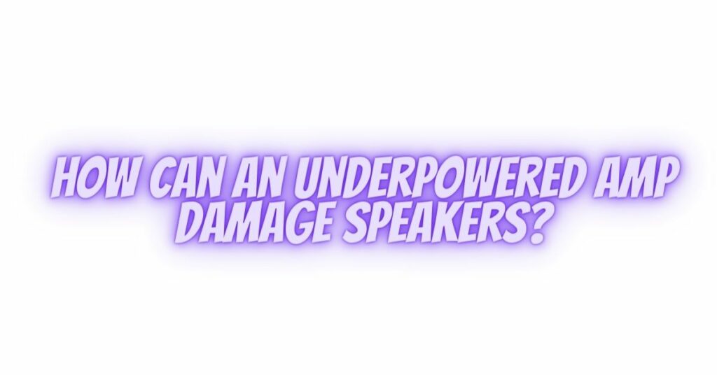 How can an underpowered amp damage speakers?