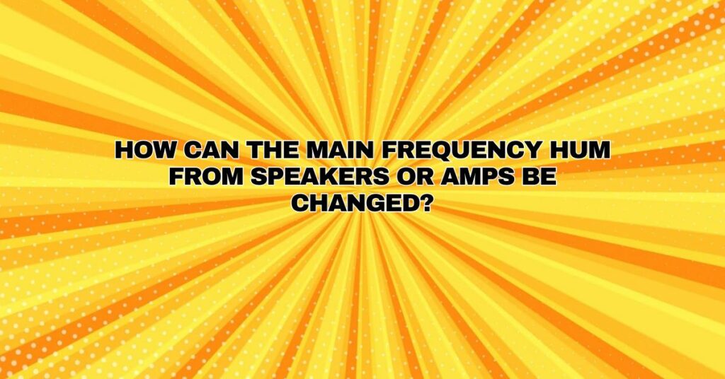 How can the main frequency hum from speakers or amps be changed?