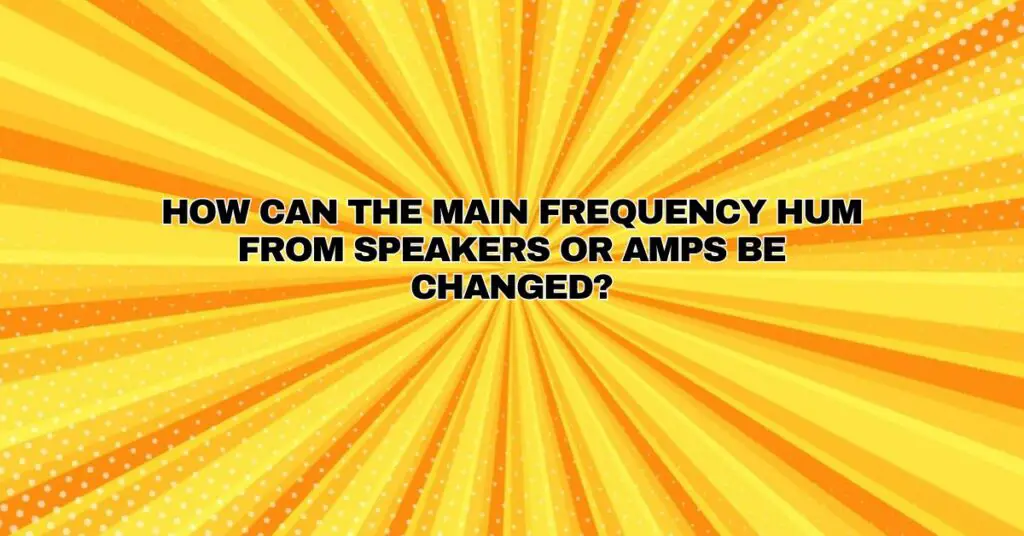 How can the main frequency hum from speakers or amps be changed? All